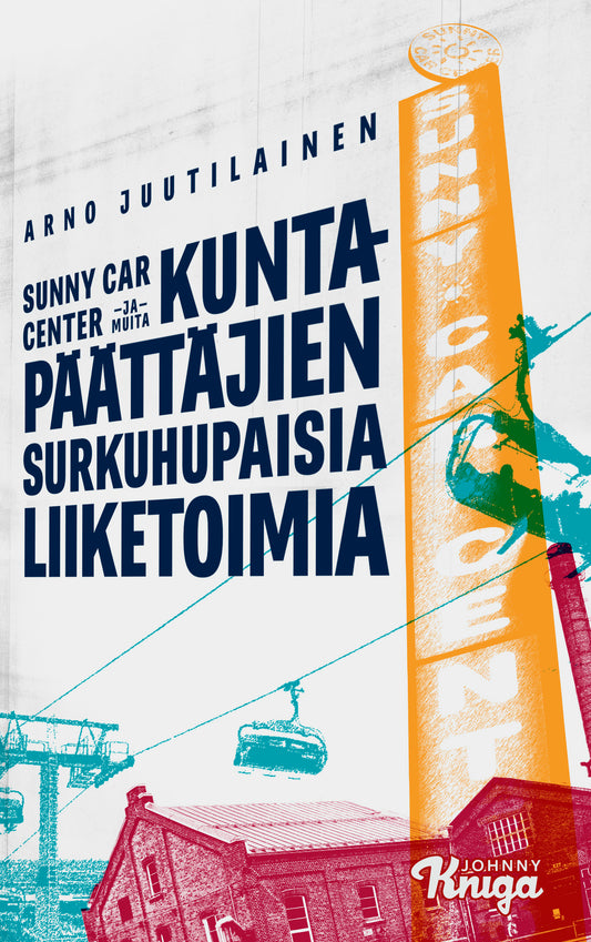 Etukansi. Arno Juutilainen. Sunny Car Center ja muita kuntapäättäjien surkuhupaisia liiketoimia.