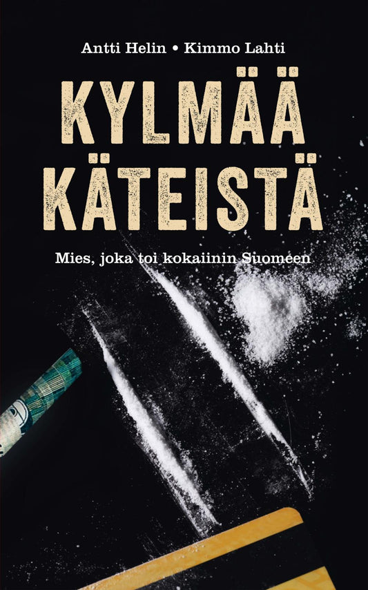 Etukansi. Antti Helin. Kimmo Lahti. Kylmää käteistä - Tarina miehestä joka toi kokaiinin Suomeen.